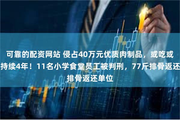 可靠的配资网站 侵占40万元优质肉制品，或吃或卖，持续4年！11名小学食堂员工被判刑，77斤排骨返还单位