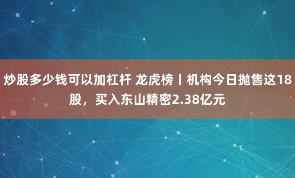 炒股多少钱可以加杠杆 龙虎榜丨机构今日抛售这18股，买入东山精密2.38亿元