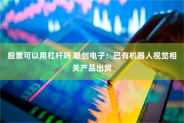 股票可以用杠杆吗 联创电子：已有机器人视觉相关产品出货