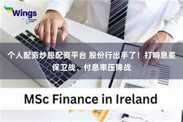 个人配资炒股配资平台 股份行出手了！打响息差保卫战、付息率压降战