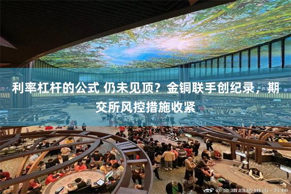 利率杠杆的公式 仍未见顶？金铜联手创纪录，期交所风控措施收紧