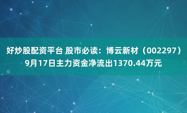 好炒股配资平台 股市必读：博云新材（002297）9月17日主力资金净流出1370.44万元