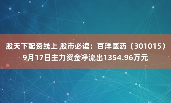 股天下配资线上 股市必读：百洋医药（301015）9月17日主力资金净流出1354.96万元