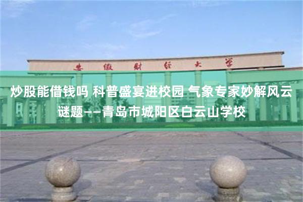 炒股能借钱吗 科普盛宴进校园 气象专家妙解风云谜题——青岛市城阳区白云山学校