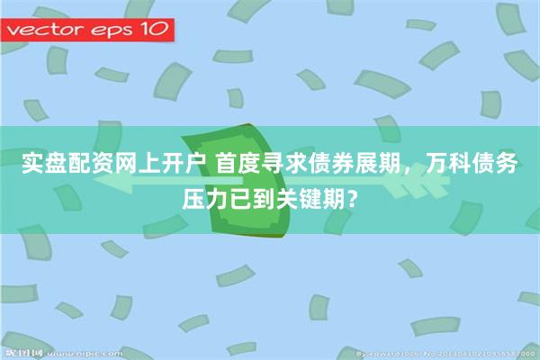 实盘配资网上开户 首度寻求债券展期，万科债务压力已到关键期？
