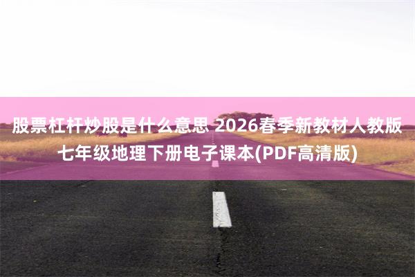 股票杠杆炒股是什么意思 2026春季新教材人教版七年级地理下册电子课本(PDF高清版)