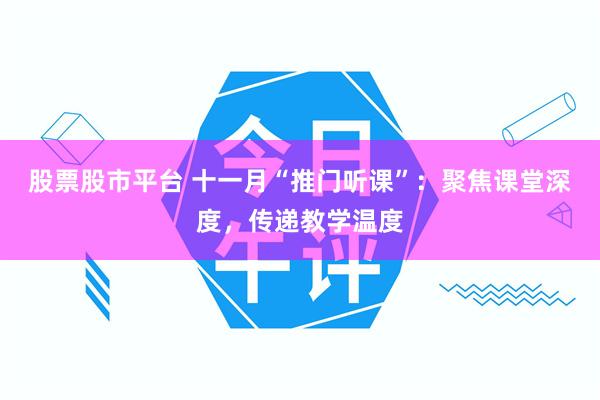 股票股市平台 十一月“推门听课”：聚焦课堂深度，传递教学温度
