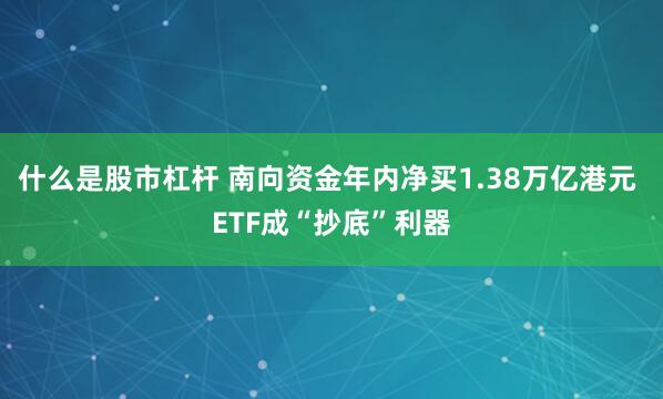 什么是股市杠杆 南向资金年内净买1.38万亿港元 ETF成“抄底”利器