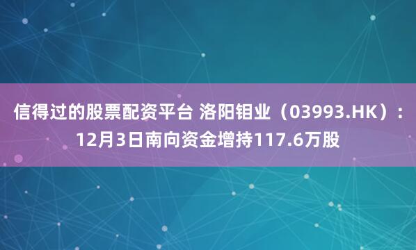 信得过的股票配资平台 洛阳钼业（03993.HK）：12月3日南向资金增持117.6万股