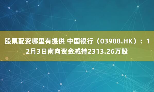 股票配资哪里有提供 中国银行（03988.HK）：12月3日南向资金减持2313.26万股