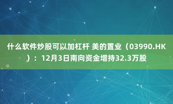 什么软件炒股可以加杠杆 美的置业（03990.HK）：12月3日南向资金增持32.3万股
